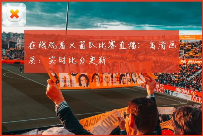 在线观看火箭队比赛直播：高清画质，实时比分更新
