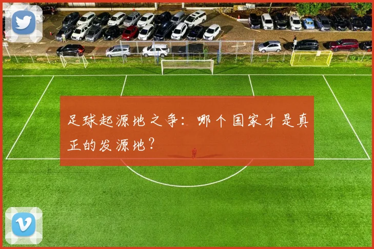 足球起源地之争：哪个国家才是真正的发源地？