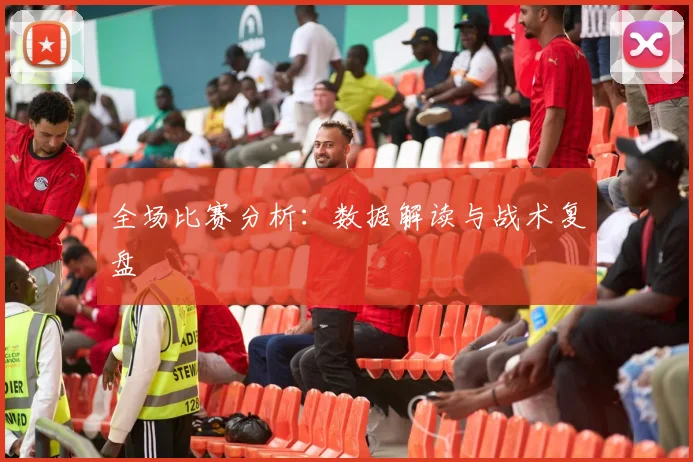 全场比赛分析:数据解读与战术复盘