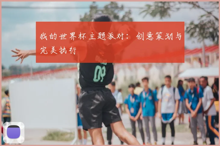 我的世界杯主题派对：创意策划与完美执行