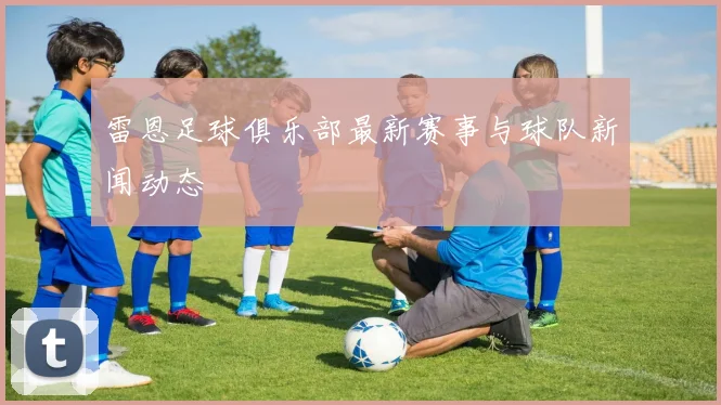 雷恩足球俱乐部最新赛事与球队新闻动态