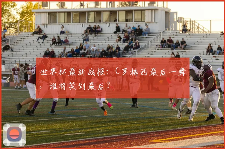 世界杯最新战报：C罗梅西最后一舞，谁将笑到最后？