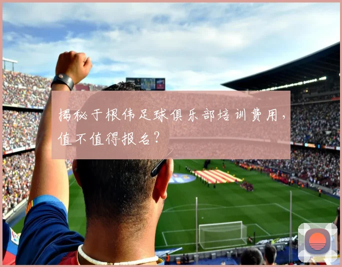 揭秘于根伟足球俱乐部培训费用，值不值得报名？