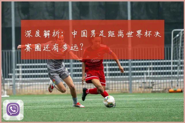 深度解析：中国男足距离世界杯决赛圈还有多远？