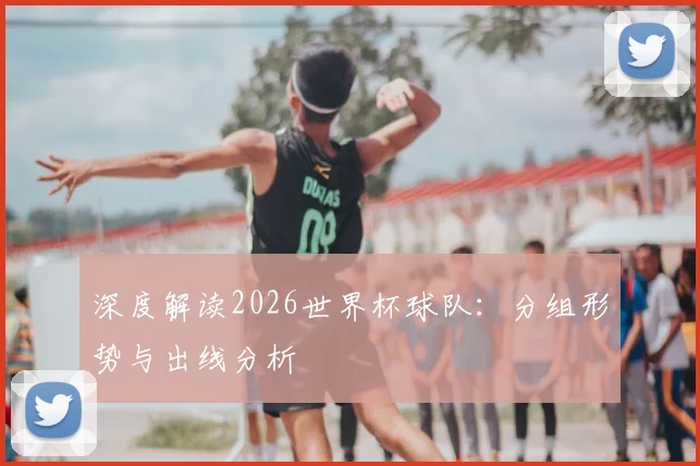 深度解读2026世界杯球队：分组形势与出线分析
