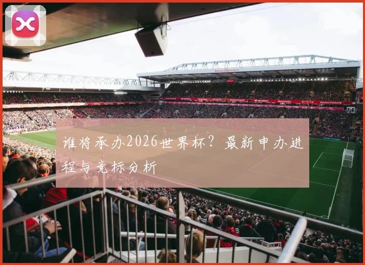 谁将承办2026世界杯？最新申办进程与竞标分析