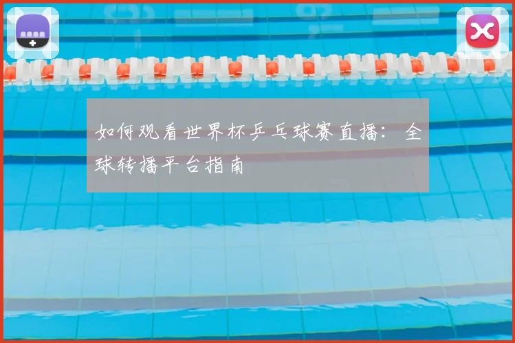 如何观看世界杯乒乓球赛直播：全球转播平台指南