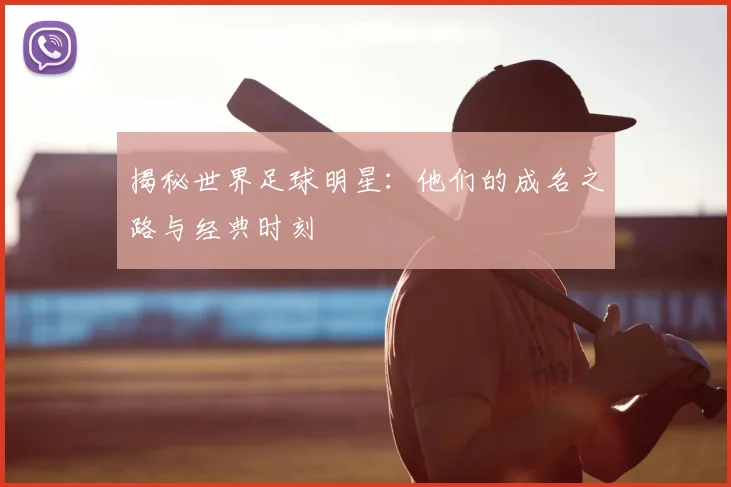 揭秘世界足球明星：他们的成名之路与经典时刻