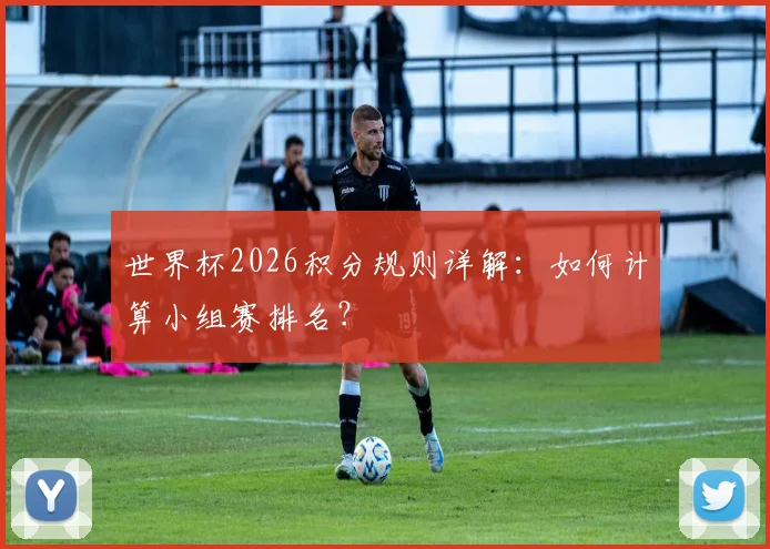 世界杯2026积分规则详解：如何计算小组赛排名？