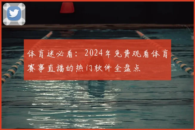 体育迷必看:2024年免费观看体育赛事直播的热门软件全盘点