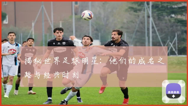揭秘世界足球明星：他们的成名之路与经典时刻