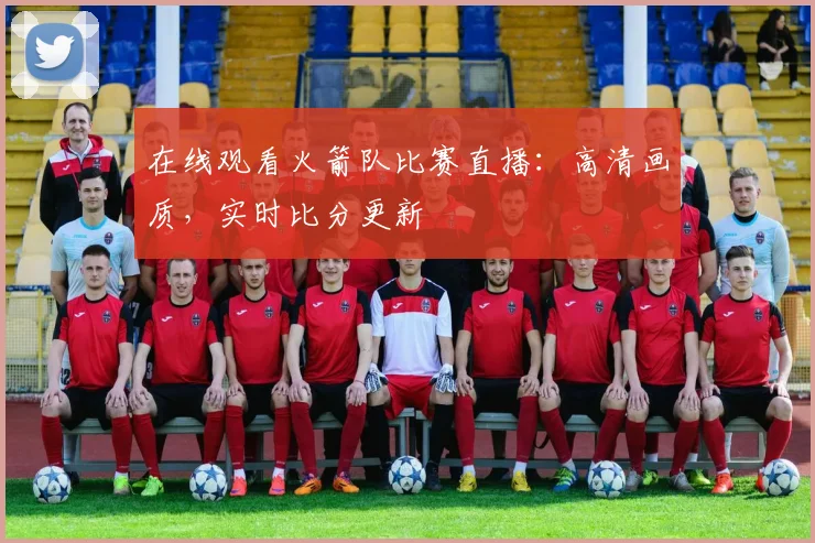 在线观看火箭队比赛直播：高清画质，实时比分更新