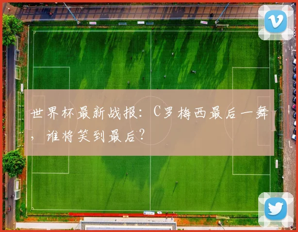 世界杯最新战报：C罗梅西最后一舞，谁将笑到最后？